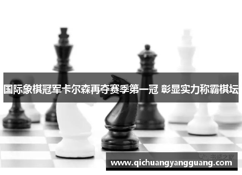 国际象棋冠军卡尔森再夺赛季第一冠 彰显实力称霸棋坛