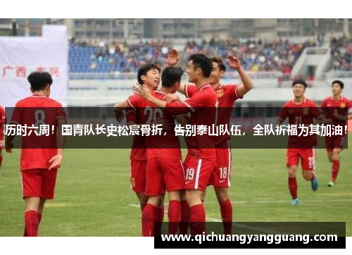 历时六周！国青队长史松宸骨折，告别泰山队伍，全队祈福为其加油！